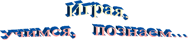 Играя,  учимся,   познаем...